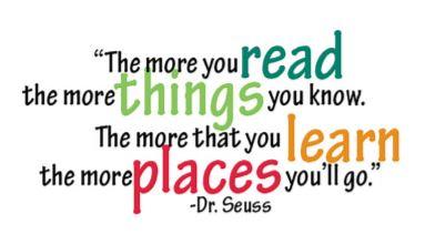 "The more you read the more things you know. The more that you learn the more places you'll go." - Dr. Seuss