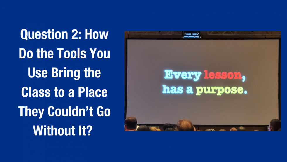 Picture with the words "Question 2: How Do the Tools You Use Bring the Class to a Place They Couldn’t Go Without It?" beside an image of a slide that says "Every lesson has a purpose."