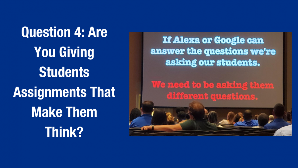 Image with the words "Question 4: Are You Giving Students Assignments That Make Them Think?" beside a slide that says "If Alexa or Google can answer the question we are asking our students,  we need to be asking them different questions."