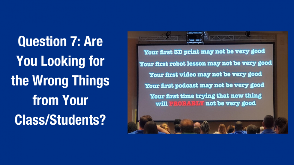 Image with the text "Question 7: Are You Looking for the Wrong Things from Your Students?" beside a slide that lists things you may not perfect on your first attempt, like robotics, 3d printing, video editing, etc. 