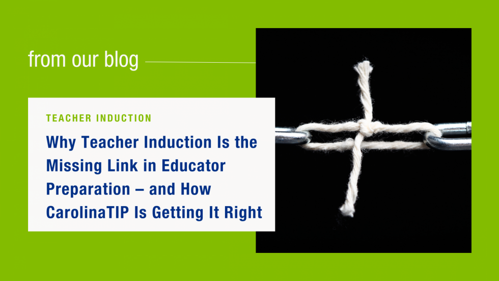 Why Teacher Induction Is the Missing Link in Educator Preparation – and How CarolinaTIP Is Getting It Right 