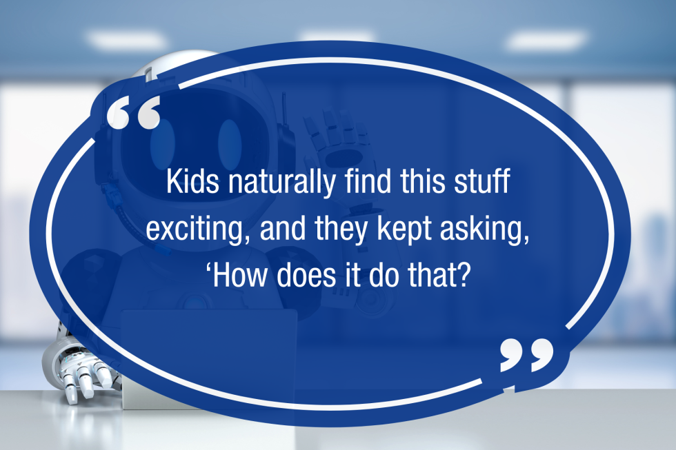 Kids naturally find this stuff exciting, and they kept asking, ‘How does it do that?