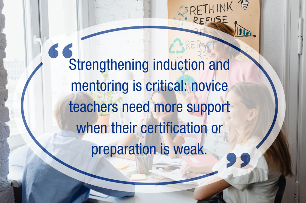Strengthening induction and mentoring is critical: novice teachers need more support when their certification or preparation is weak. 