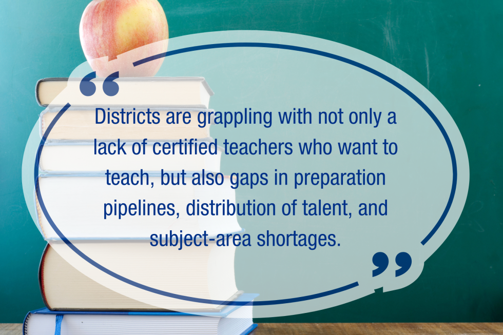 Districts are grappling with not only a lack of certified teachers who want to teach, but also gaps in preparation pipelines, distribution of talent, and subject-area shortages.