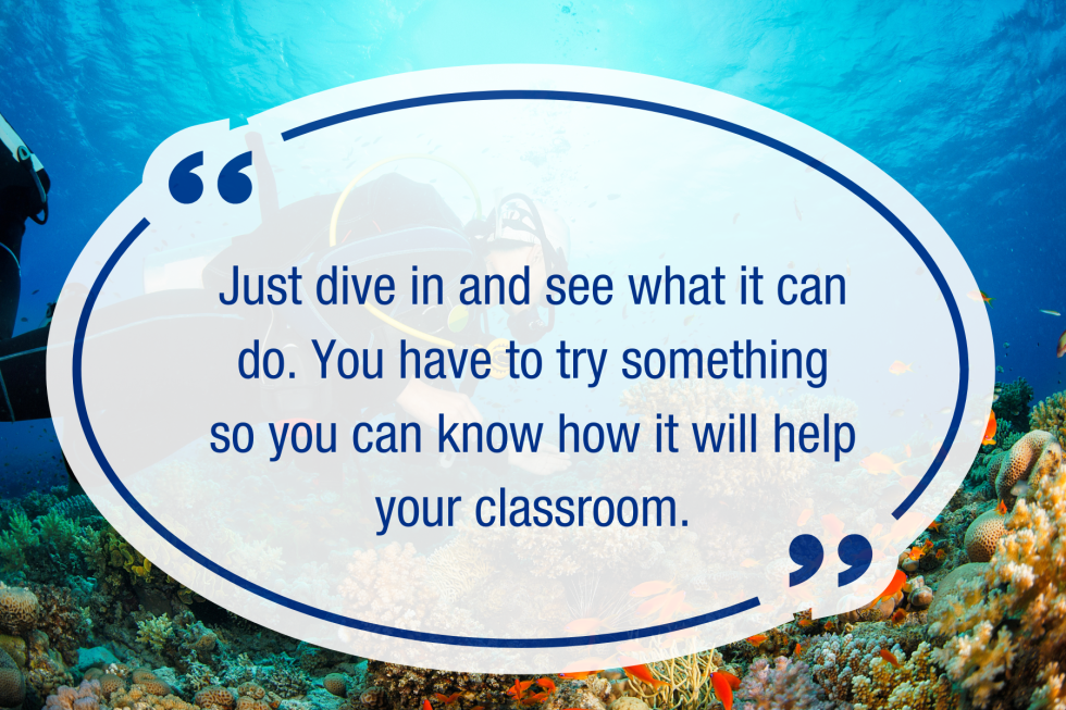 Just dive in and see what it can do. You have to try something so you can know how it will help your classroom.